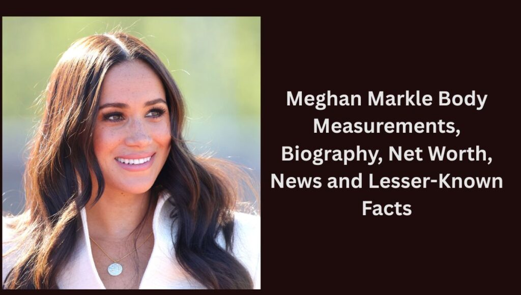 Meghan Markle Body Measurements, Biography, Net Worth, News and Lesser-Known Facts